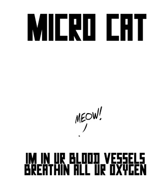 Micro Cat: IM IN UR BLOOD VESSELS BREATHIN ALL UR OXYGEN.